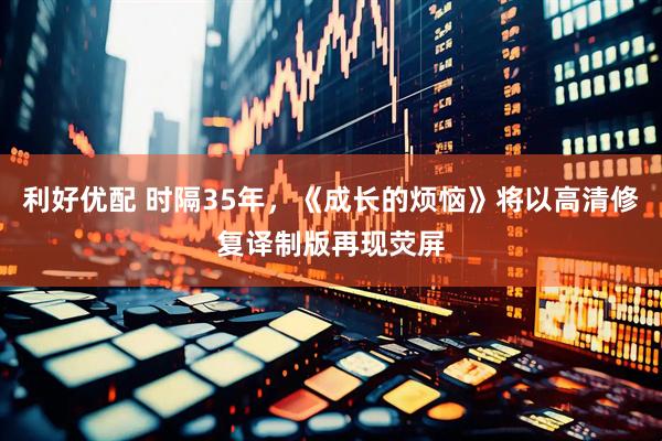 利好优配 时隔35年，《成长的烦恼》将以高清修复译制版再现荧屏