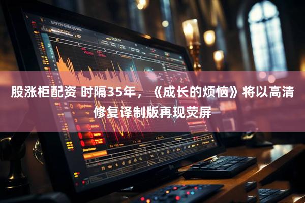 股涨柜配资 时隔35年，《成长的烦恼》将以高清修复译制版再现荧屏