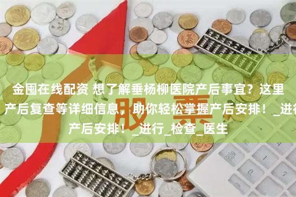 金囤在线配资 想了解垂杨柳医院产后事宜？这里有出院流程、产后复查等详细信息，助你轻松掌握产后安排！_进行_检查_医生