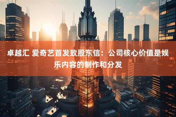 卓越汇 爱奇艺首发致股东信：公司核心价值是娱乐内容的制作和分发