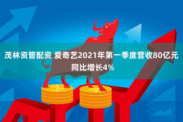 茂林资管配资 爱奇艺2021年第一季度营收80亿元 同比增长4%