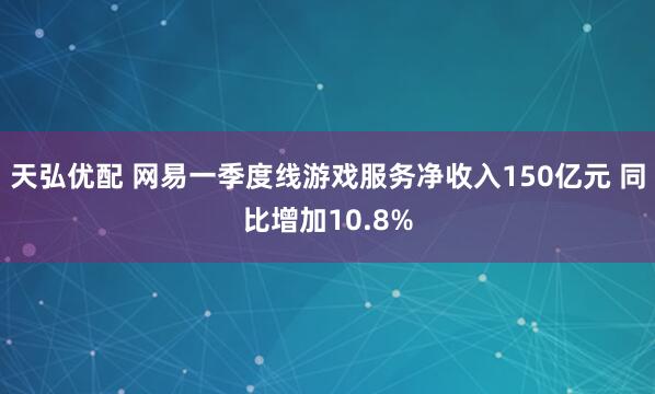 天弘优配 网易一季度线游戏服务净收入150亿元 同比增加10.8%