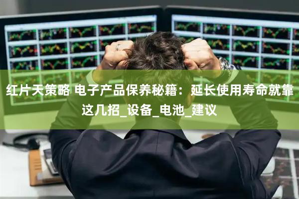 红片天策略 电子产品保养秘籍：延长使用寿命就靠这几招_设备_电池_建议