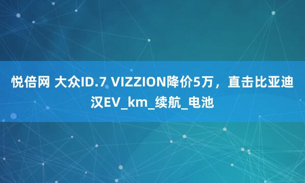 悦倍网 大众ID.7 VIZZION降价5万，直击比亚迪汉EV_km_续航_电池