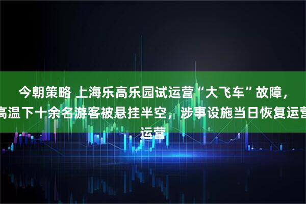 今朝策略 上海乐高乐园试运营“大飞车”故障，高温下十余名游客被悬挂半空，涉事设施当日恢复运营