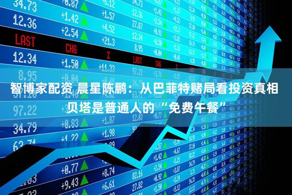 智博家配资 晨星陈鹏：从巴菲特赌局看投资真相 贝塔是普通人的 “免费午餐”