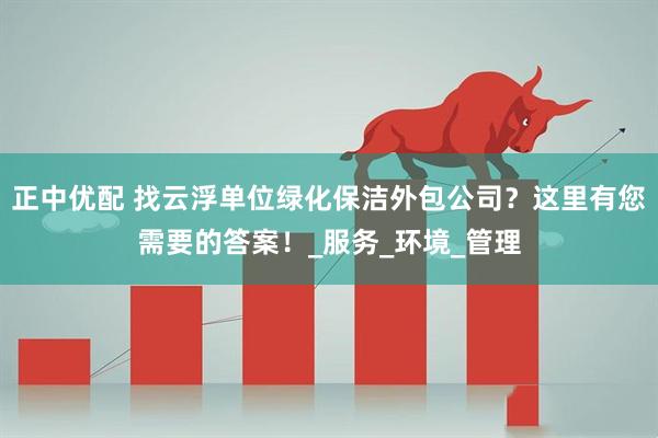 正中优配 找云浮单位绿化保洁外包公司？这里有您需要的答案！_服务_环境_管理