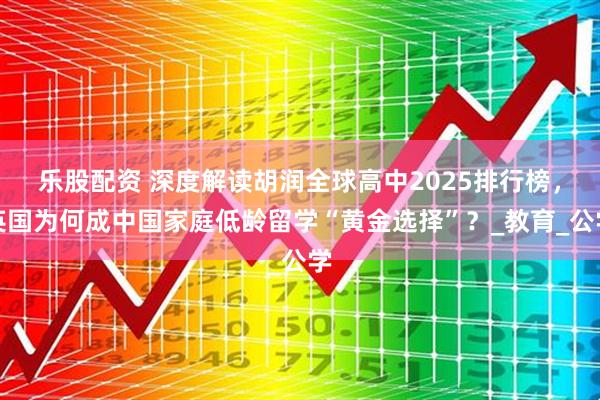 乐股配资 深度解读胡润全球高中2025排行榜，英国为何成中国家庭低龄留学“黄金选择”？_教育_公学