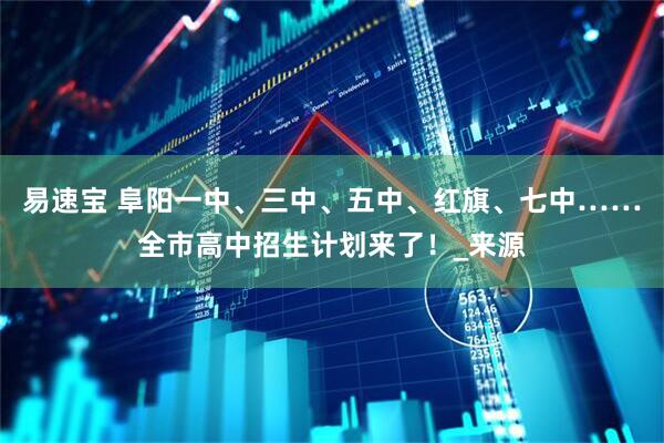 易速宝 阜阳一中、三中、五中、红旗、七中……全市高中招生计划来了！_来源