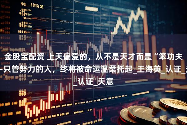 金股宝配资 上天偏爱的，从不是天才而是“笨功夫”——只管努力的人，终将被命运温柔托起_王海英_认证_天意