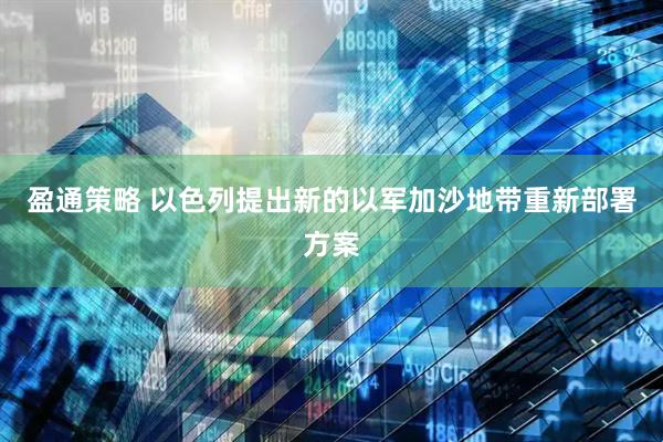 盈通策略 以色列提出新的以军加沙地带重新部署方案