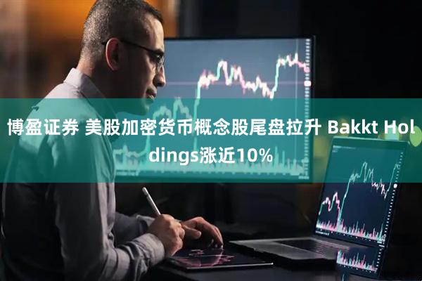 博盈证券 美股加密货币概念股尾盘拉升 Bakkt Holdings涨近10%