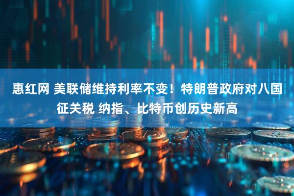 惠红网 美联储维持利率不变！特朗普政府对八国征关税 纳指、比特币创历史新高