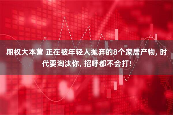 期权大本营 正在被年轻人抛弃的8个家居产物, 时代要淘汰你, 招呼都不会打!