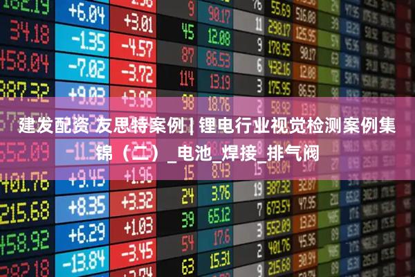 建发配资 友思特案例 | 锂电行业视觉检测案例集锦（二）_电池_焊接_排气阀