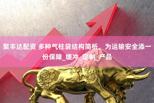 聚丰达配资 多种气柱袋结构简析，为运输安全添一份保障_缓冲_定制_产品
