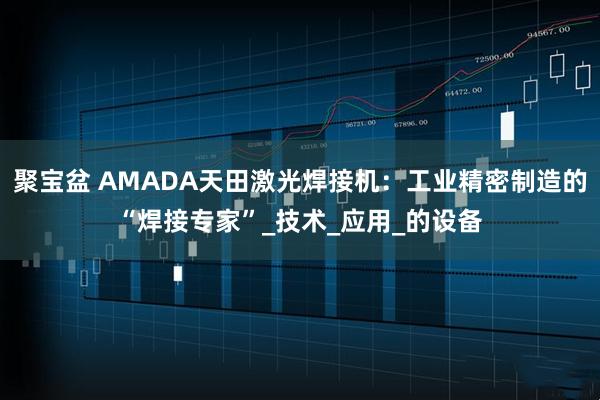 聚宝盆 AMADA天田激光焊接机：工业精密制造的“焊接专家”_技术_应用_的设备