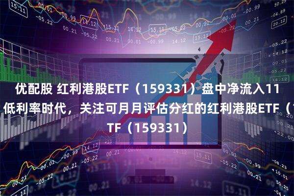 优配股 红利港股ETF（159331）盘中净流入1100万份！低利率时代，关注可月月评估分红的红利港股ETF（159331）