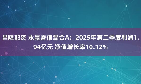 昌隆配资 永赢睿信混合A：2025年第二季度利润1.94亿元 净值增长率10.12%