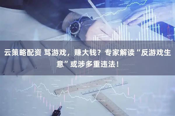 云策略配资 骂游戏，赚大钱？专家解读“反游戏生意”或涉多重违法！