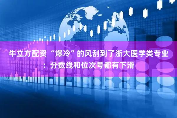 牛立方配资 “爆冷”的风刮到了浙大医学类专业：分数线和位次号都有下滑