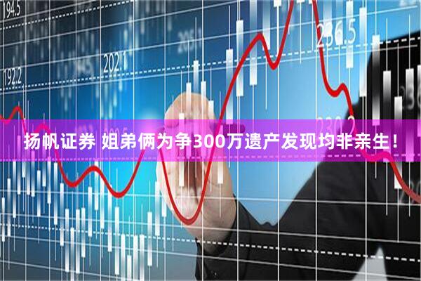 扬帆证券 姐弟俩为争300万遗产发现均非亲生！