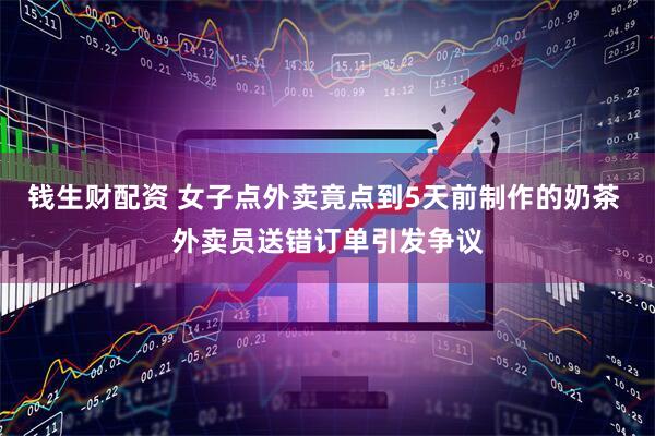 钱生财配资 女子点外卖竟点到5天前制作的奶茶 外卖员送错订单引发争议