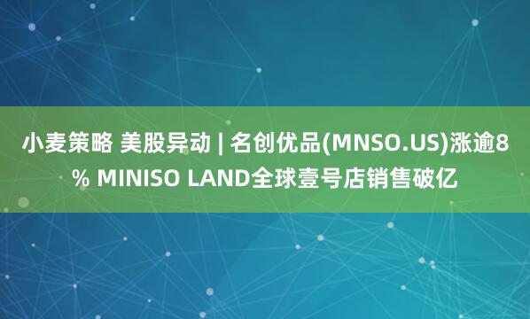 小麦策略 美股异动 | 名创优品(MNSO.US)涨逾8% MINISO LAND全球壹号店销售破亿