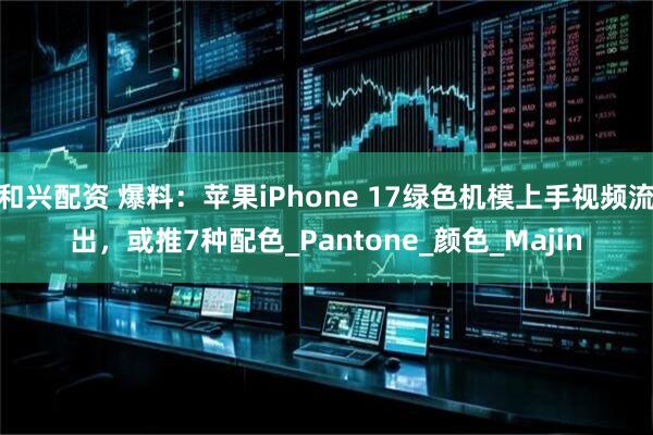 和兴配资 爆料：苹果iPhone 17绿色机模上手视频流出，或推7种配色_Pantone_颜色_Majin