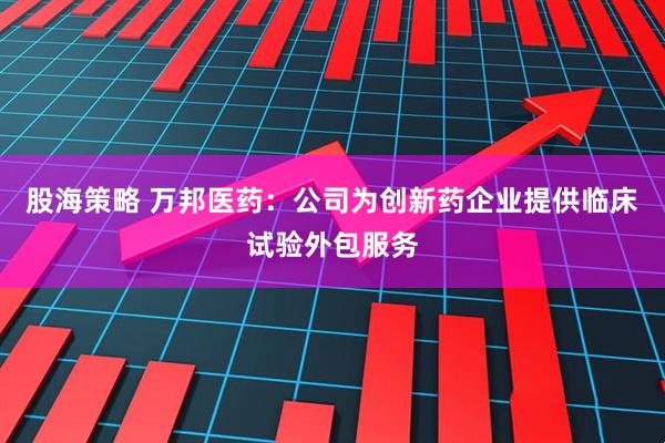股海策略 万邦医药：公司为创新药企业提供临床试验外包服务