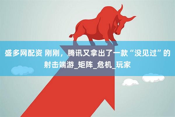 盛多网配资 刚刚，腾讯又拿出了一款“没见过”的射击端游_矩阵_危机_玩家
