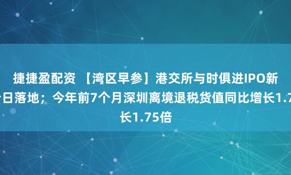 捷捷盈配资 【湾区早参】港交所与时俱进IPO新规今日落地；今年前7个月深圳离境退税货值同比增长1.75倍