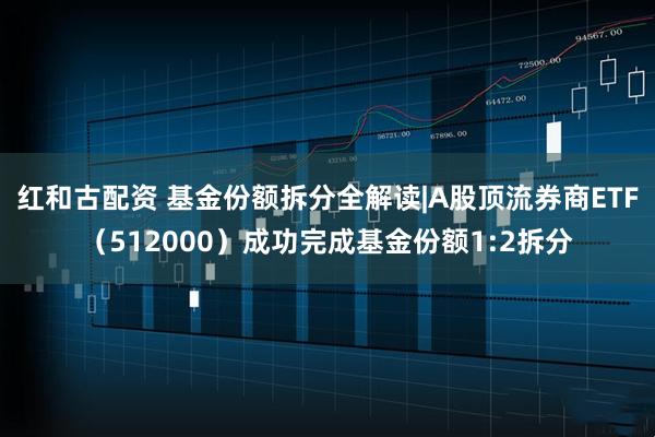 红和古配资 基金份额拆分全解读|A股顶流券商ETF（512000）成功完成基金份额1:2拆分
