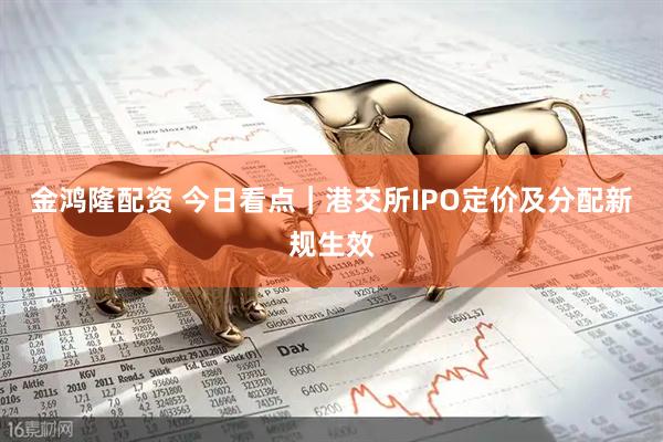 金鸿隆配资 今日看点｜港交所IPO定价及分配新规生效
