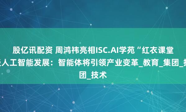 股亿讯配资 周鸿祎亮相ISC.AI学苑“红衣课堂”谈人工智能发展：智能体将引领产业变革_教育_集团_技术