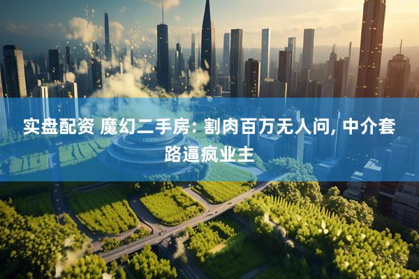 实盘配资 魔幻二手房: 割肉百万无人问, 中介套路逼疯业主