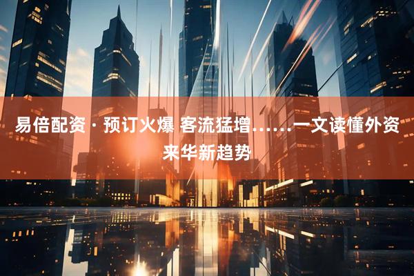 易倍配资 · 预订火爆 客流猛增……一文读懂外资来华新趋势